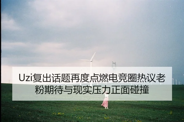 Uzi复出话题再度点燃电竞圈热议老粉期待与现实压力正面碰撞（kaiyun）